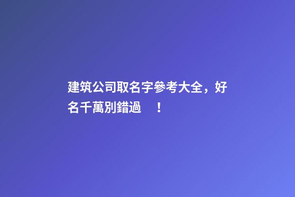 建筑公司取名字參考大全，好名千萬別錯過！